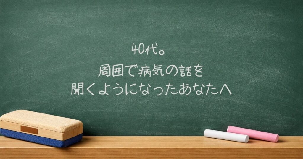 40代。周囲で病気の話を聞くようになったあなたへ