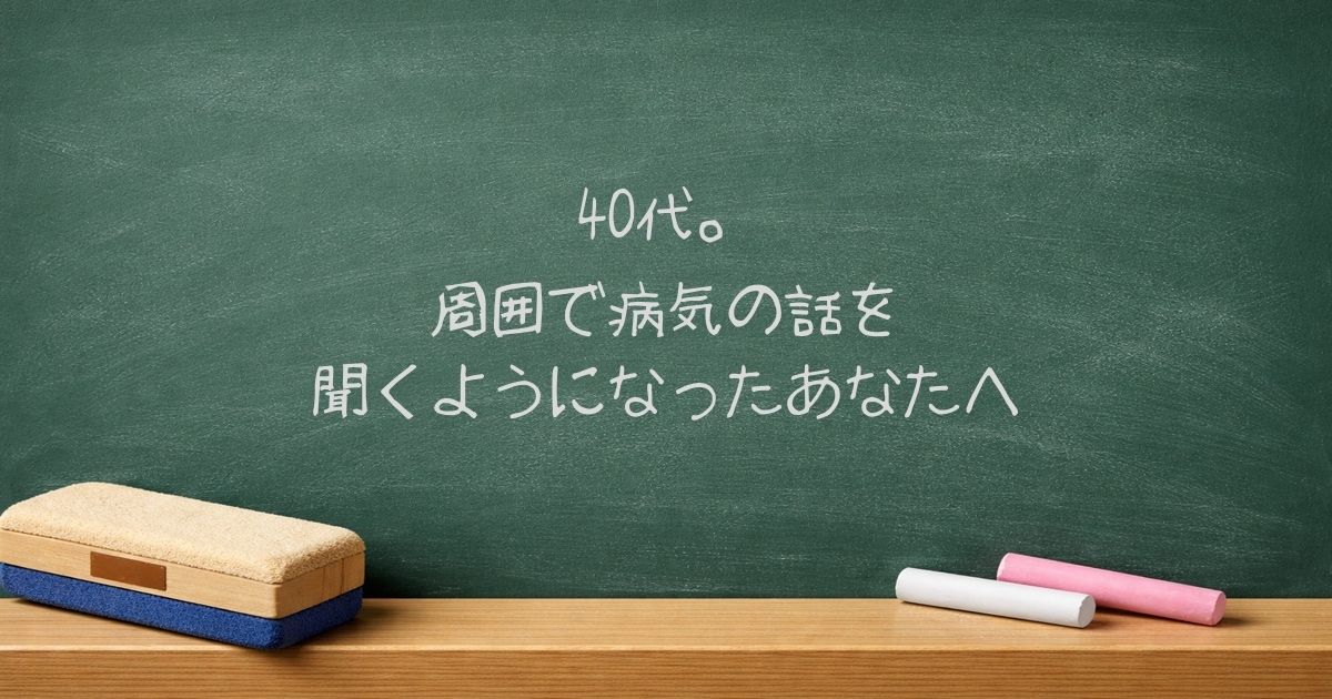 40代。周囲で病気の話を聞くようになったあなたへ